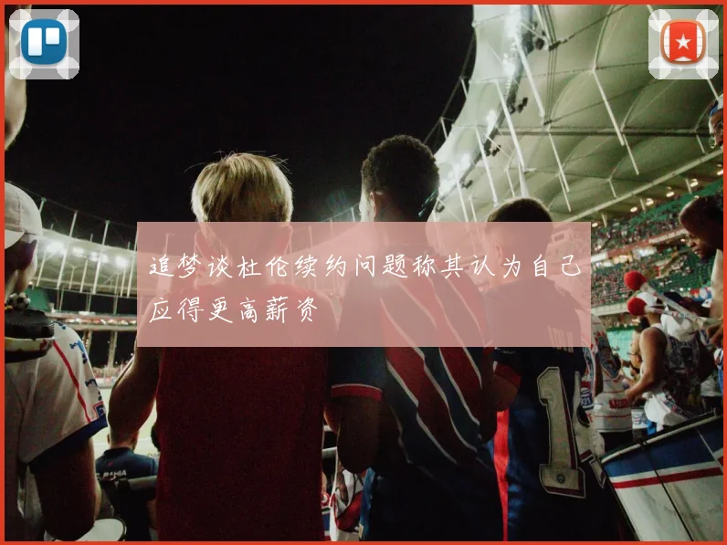 追梦谈杜伦续约问题称其认为自己应得更高薪资