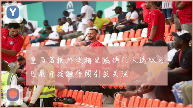 皇马若换帅埃梅里成热门人选双方已展开接触传闻引发关注
