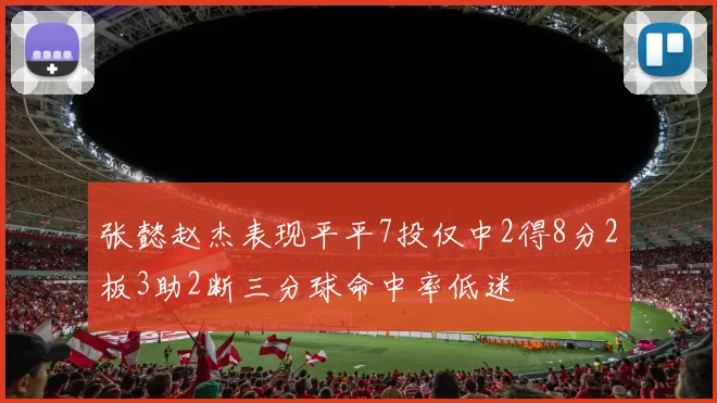 张懿赵杰表现平平7投仅中2得8分2板3助2断三分球命中率低迷