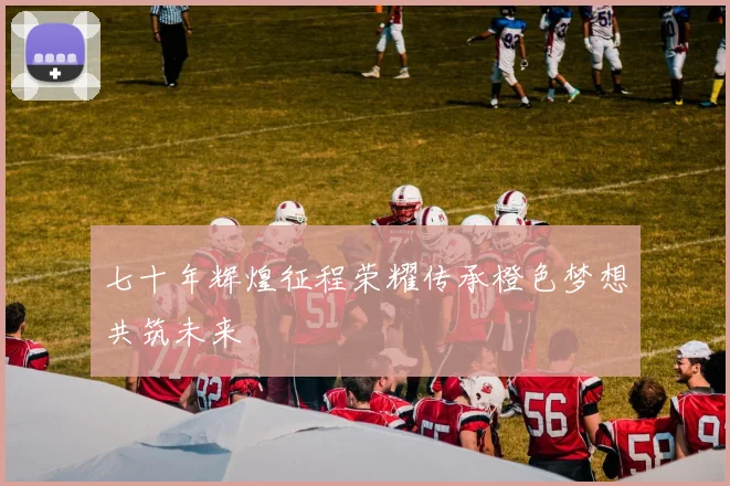 七十年辉煌征程荣耀传承橙色梦想共筑未来