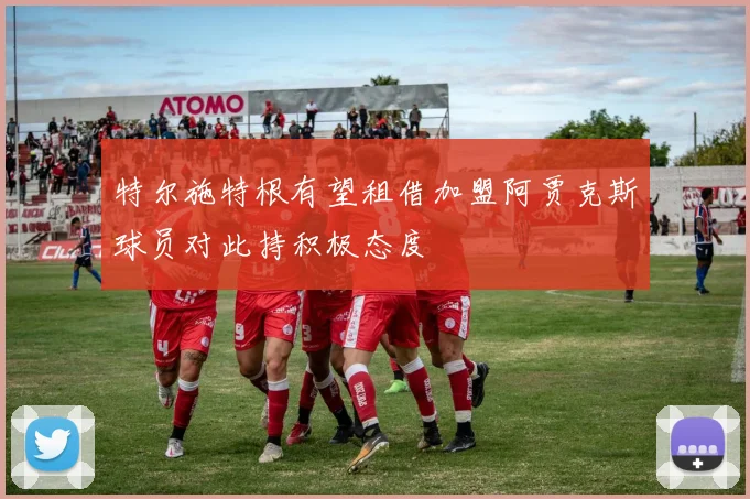特尔施特根有望租借加盟阿贾克斯球员对此持积极态度