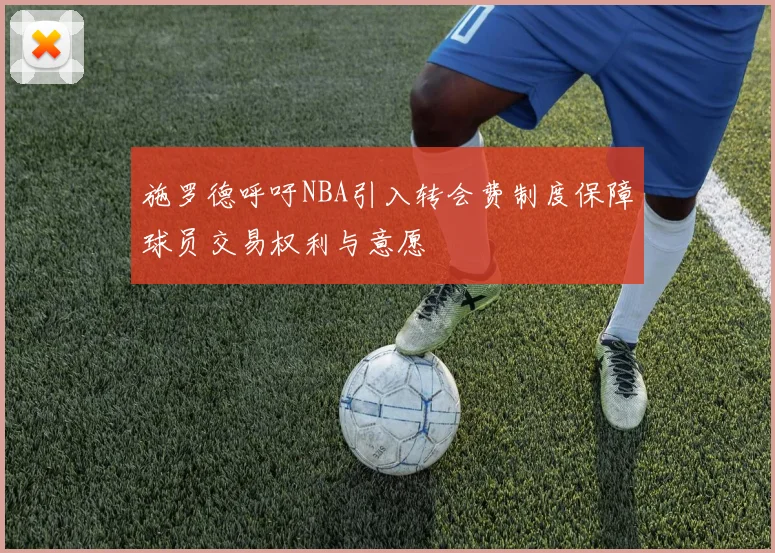 施罗德呼吁NBA引入转会费制度保障球员交易权利与意愿