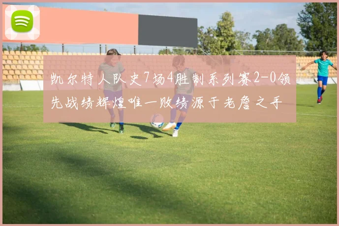 凯尔特人队史7场4胜制系列赛2-0领先战绩辉煌唯一败绩源于老詹之手