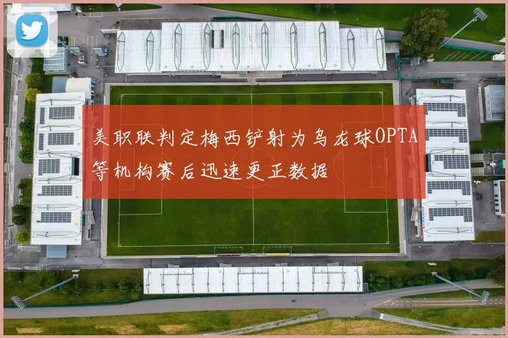 美职联判定梅西铲射为乌龙球OPTA等机构赛后迅速更正数据