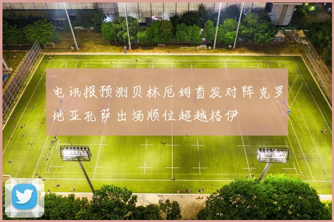 电讯报预测贝林厄姆首发对阵克罗地亚孔萨出场顺位超越格伊