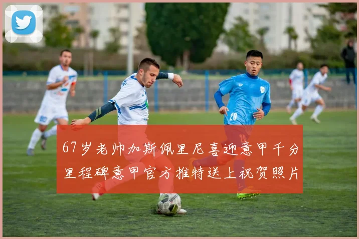 67岁老帅加斯佩里尼喜迎意甲千分里程碑意甲官方推特送上祝贺照片