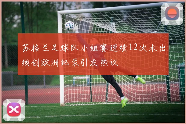 苏格兰足球队小组赛连续12次未出线创欧洲纪录引发热议