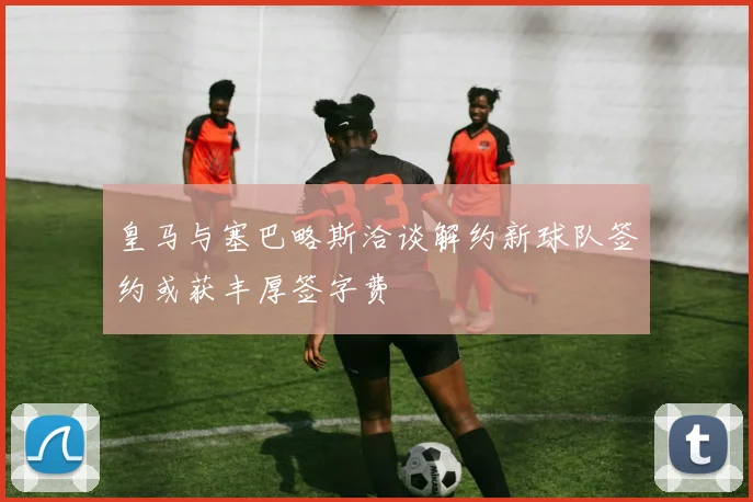 皇马与塞巴略斯洽谈解约新球队签约或获丰厚签字费
