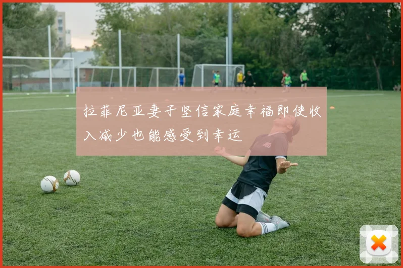 拉菲尼亚妻子坚信家庭幸福即使收入减少也能感受到幸运