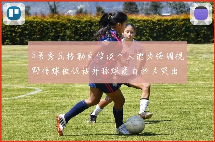 5号秀瓦格勒自信谈个人能力强调视野传球被低估并称球商自控力突出