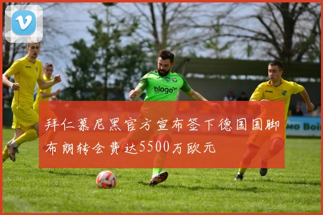 拜仁慕尼黑官方宣布签下德国国脚布朗转会费达5500万欧元