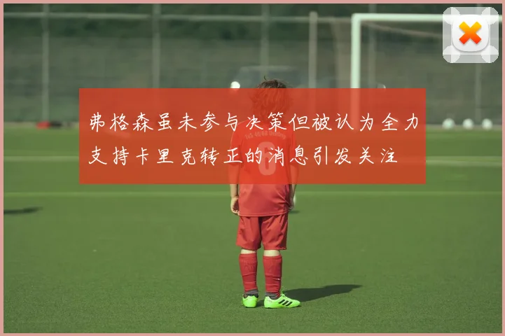 弗格森虽未参与决策但被认为全力支持卡里克转正的消息引发关注