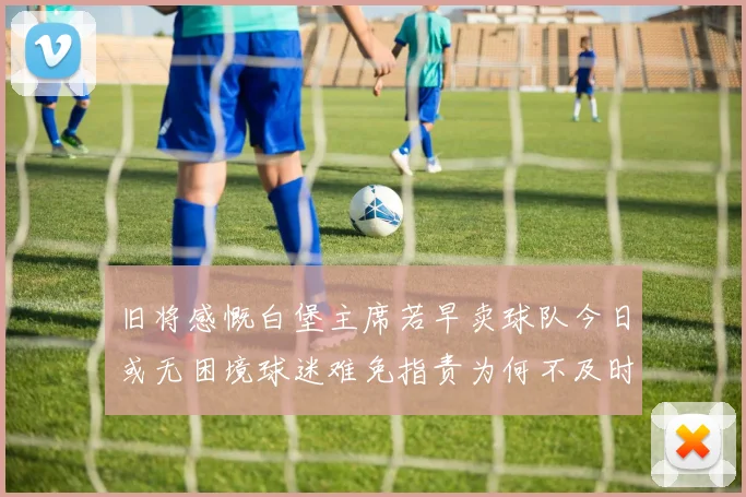 旧将感慨白堡主席若早卖球队今日或无困境球迷难免指责为何不及时出售