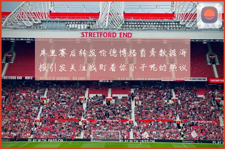 库里赛后转发伦德博格首秀数据海报引发关注我盯着你小子呢的热议