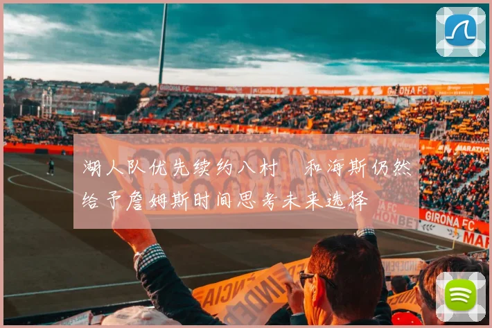 湖人队优先续约八村塁和海斯仍然给予詹姆斯时间思考未来选择