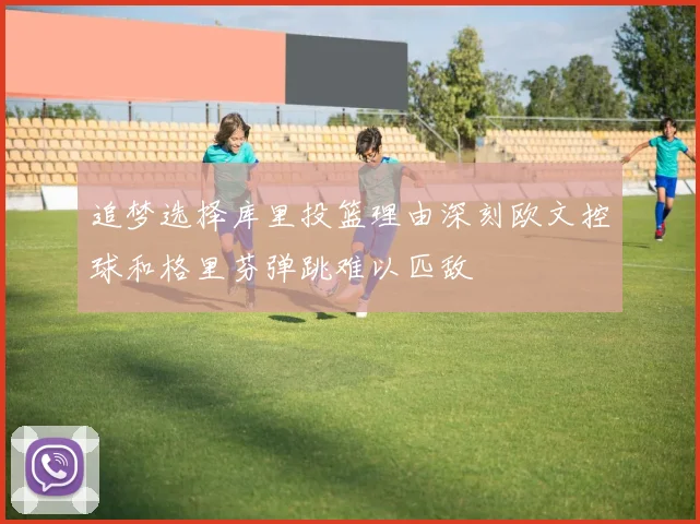 追梦选择库里投篮理由深刻欧文控球和格里芬弹跳难以匹敌