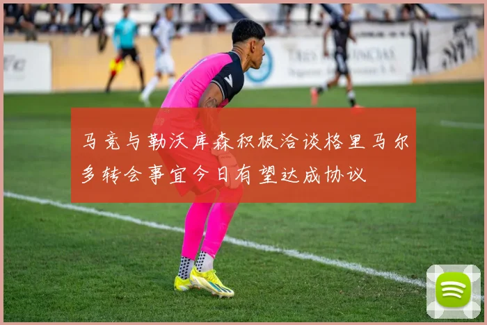 马竞与勒沃库森积极洽谈格里马尔多转会事宜今日有望达成协议