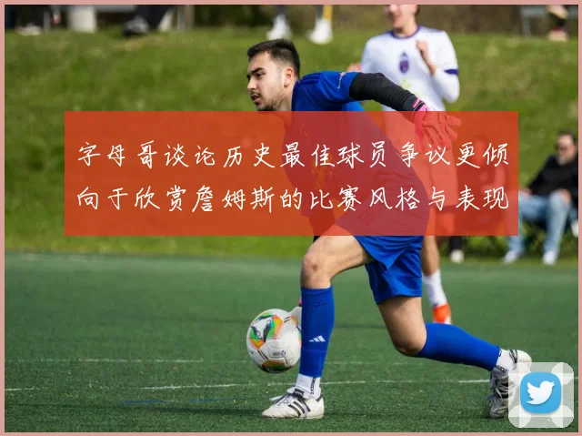 字母哥谈论历史最佳球员争议更倾向于欣赏詹姆斯的比赛风格与表现