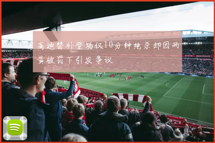 高迪替补登场仅10分钟绝杀却因两黄被罚下引发争议