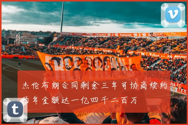 杰伦布朗合同剩余三年可协商续约两年金额达一亿四千二百万