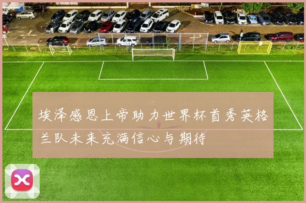 埃泽感恩上帝助力世界杯首秀英格兰队未来充满信心与期待