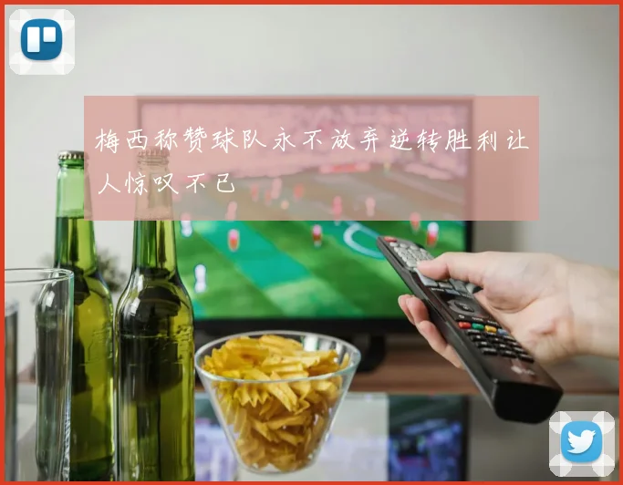梅西称赞球队永不放弃逆转胜利让人惊叹不已