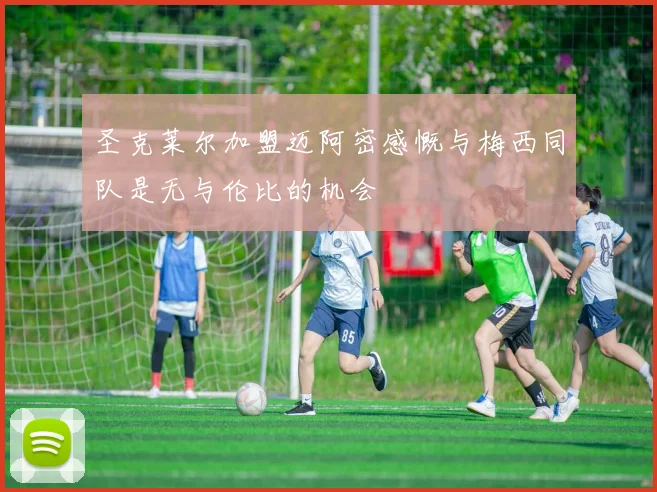 圣克莱尔加盟迈阿密感慨与梅西同队是无与伦比的机会